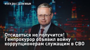 Отсидеться не получится! Генпрокурор объявил войну коррупционерам служащим в СВО - Разбор Делягина