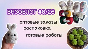 ВЯЗОВЛОГ #8/26 | готовые работы/оптовые заказы/распаковка пряжи и фурнитуры