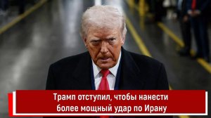Трамп отступил, чтобы нанести более мощный удар по Ирану
