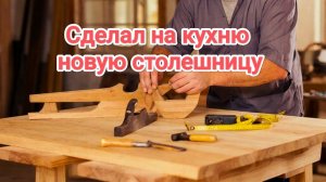 Сделал на кухню новую столешницу. Обновы на даче
