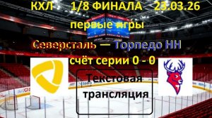 Хоккей.СЕВЕРСТАЛЬ - ТОРПЕДОНН. 23.03.26. 1/8 ФИНАЛА. 1 игра. Начало в 19.30 . ТЕКСТ.