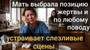 Истории из жизни \ Мать выбрала позицию жертвы и по любому поводу....
