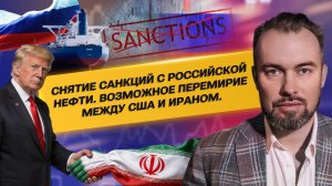 Снятие санкций с российской нефти. Возможное перемирие между США и Ираном