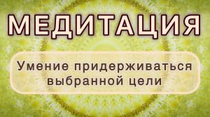 Умение придерживаться выбранной цели. Трансформационная МЕДИТАЦИЯ. Высокие вибрации.