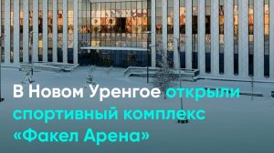 В Новом Уренгое открыли спортивный комплекс «Факел Арена»