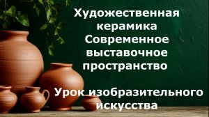 Художественная керамика. Современное выставочное пространство.  Урок ИЗО.
