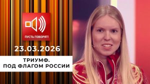 Триумф. Под флагом России. Пусть говорят. Выпуск от 23.03.2026