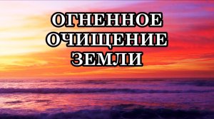 ОГНЕННОЕ ОЧИЩЕНИЕ ЗЕМЛИ. Послание Матушки-Земли.