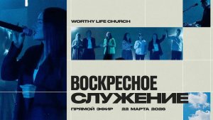 Воскресное Служение | Worthy Life Church | 22 Марта, 2026