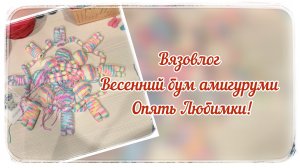 Вязовлог / Весенний бум амигуруми / Любимки