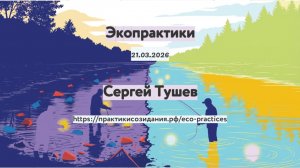 Экопрактики. Сергей Тушев. 21.03.2026