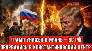 Трамп унижен в Иране — российские войска прорвались в Константиновский центр.