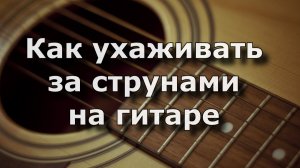 Как ухаживать за струнами на гитаре