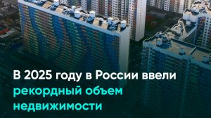 В 2025 году в России ввели рекордный объем недвижимости