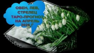 ОВЕН, ЛЕВ, СТРЕЛЕЦ ТАРО-ПРОГНОЗ ЗА АПРЕЛЬ 2026 ГОДА