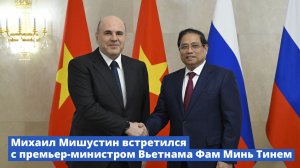 Михаил Мишустин провел переговоры с премьер-министром Вьетнама Фам Минь Тинем