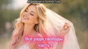 Все ради свободы | часть 1 | СОВРЕМЕННЫЙ ЛЮБОВНЫЙ РОМАН |АУДИОКНИГИ| слушать полностью