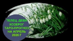 ТЕЛЕЦ, ДЕВА, КОЗЕРОГ ТАРО-ПРОГНОЗ НА АПРЕЛЬ 2026 ГОДА