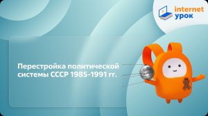 История 11 класс. Перестройка политической системы СССР 1985-1991 гг.