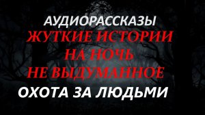 СТРАШНЫЕ РАССКАЗЫ НА НОЧЬ-ОХОТА ЗА ЛЮДЬМИ