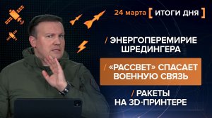 Энергоперемирие Шредингера. «Рассвет» спасает военную связь. Ракеты на 3D-принтере - итоги 24 марта
