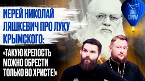 Иерей Николай Ляшкевич про Луку Крымского: «Такую крепость можно обрести только во Христе!»