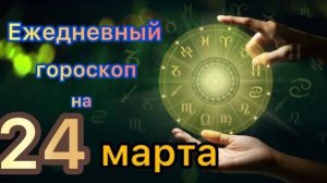 Ежедневный гороскоп на 24 марта самый точный гороскоп.