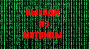 Выходи из матрицы...