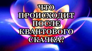 ЧТО ПРОИСХОДИТ ПОСЛЕ КВАНТОВОГО СКАЧКА? Мой личный опыт и мои осознания…