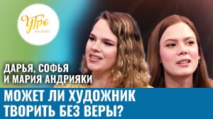 Дарья, Софья и Мария Андрияки. Может ли художник творить без веры?
