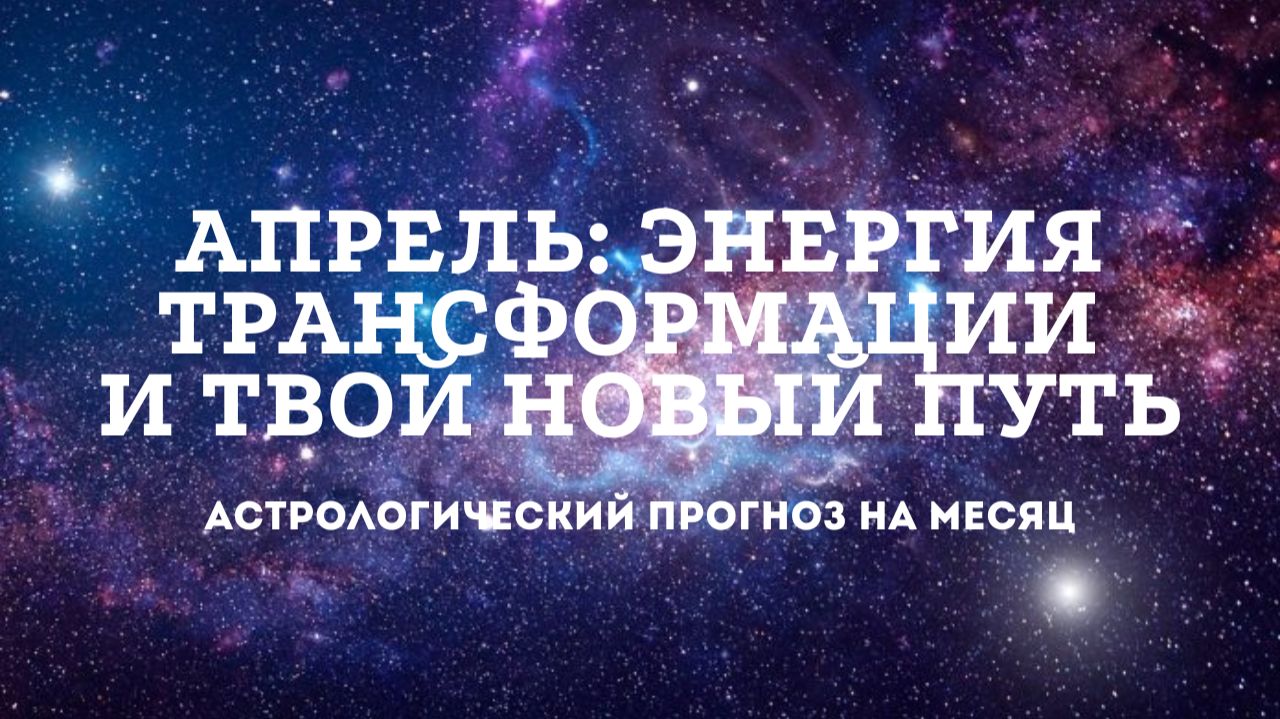 АПРЕЛЬ: ЭНЕРГИЯ ТРАНСФОРМАЦИИ И ТВОЙ НОВЫЙ ПУТЬ