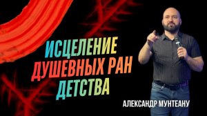 ИСЦЕЛЕНИЕ ДУШЕВНЫХ РАН ДЕТСТВА | ПАСТОР АЛЕКСАНДР МУНТЕАНУ