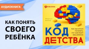 Код детства. Как научиться понимать, что чувствует ваш ребенок. Маркус Вебер [Аудиокнига]
