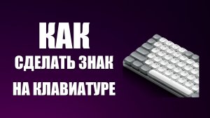 Как сделать знак на клавиатуре компьютера