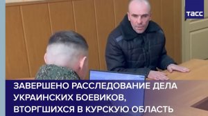 Завершено расследование дела украинских боевиков, вторгшихся в Курскую область