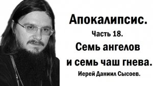 Апокалипсис. Толкование. Часть 18. Семь ангелов и семь чаш гнева. Иерей Даниил Сысоев.