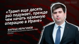 "Трамп еще десять раз подумает, прежде чем начать наземную операцию в Иране" - Фархад Ибрагимов