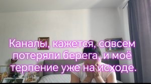 Каналы, кажется, совсем потеряли берега, и моё терпение уже на исходе.