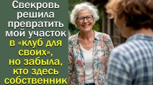 Свекровь решила превратить мой участок в «клуб для своих», но забыла, кто здесь собственник