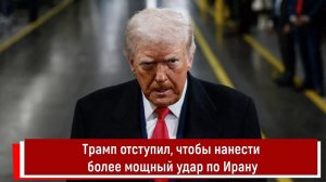 Трамп отступил, чтобы нанести более мощный удар по Ирану