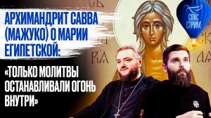 Архимандрит Савва (Мажуко) о Марии Египетской: «Только молитвы останавливали огонь внутри»