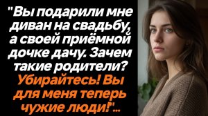 Жизненные истории/Вы подарили мне диван на свадьбу, а своей приёмной дочке дачу. Зачем такие