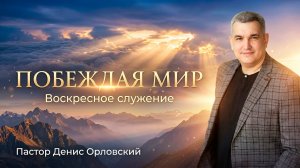 «ПОБЕЖДАЯ МИР» Воскресное слово от пастора Дениса Орловского - от 22.03.2026