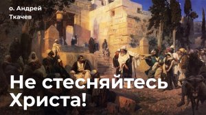 Не стесняйтесь Христа! Протоиерей Андрей Ткачёв