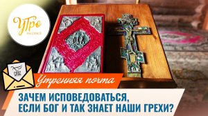 Зачем исповедоваться, если Бог и так знает наши грехи? / Утренняя почта