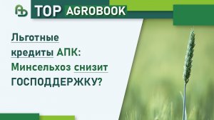 Льготные кредиты АПК: Минсельхоз снизит господдержку? | TOP Agrobook: обзор аграрных новостей