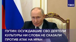 Путин: осуждавшие СВО деятели культуры ни слова не сказали против атак на Иран
