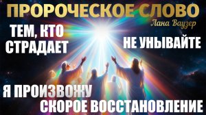 ПРОРОЧЕСКОЕ СЛОВО: «ТЕМ, КТО СТРАДАЕТ, НЕ УНЫВАЙТЕ, Я ПРОИЗВОЖУ СКОРОЕ ВОССТАНОВЛЕНИЕ». Лана Ваузер