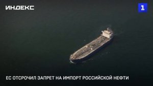 ЕС отсрочил запрет на импорт российской нефти