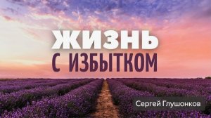 Сергей Глушонков. Проповедь: "Жизнь с избытком".